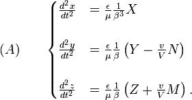 (A)\qquad\begin{cases}??\frac{d^{2}x}{dt^{2}} & =\frac{\epsilon}{\mu}\frac{1}{\beta^{3}}X\\??\\\frac{d^{2}y}{dt^{2}} & =\frac{\epsilon}{\mu}\frac{1}{\beta}\left(Y-\frac{v}{V}N\right)\\??\\\frac{d^{2}z}{dt^{2}} & =\frac{\epsilon}{\mu}\frac{1}{\beta}\left(Z+\frac{v}{V}M\right).\end{cases}