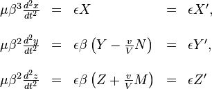 \begin{array}{lllll}??\mu\beta^{3}\frac{d^{2}x}{dt^{2}} & = & \epsilon X & = & \epsilon X',\\??\\\mu\beta^{2}\frac{d^{2}y}{dt^{2}} & = & \epsilon\beta\left(Y-\frac{v}{V}N\right) & = & \epsilon Y',\\??\\\mu\beta^{2}\frac{d^{2}z}{dt^{2}} & = & \epsilon\beta\left(Z+\frac{v}{V}M\right) & = & \epsilon Z'\end{array}